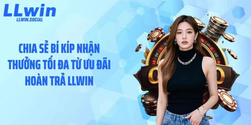 Chia sẻ bí kíp nhận thưởng tối đa từ ưu đãi hoàn trả LLWIN