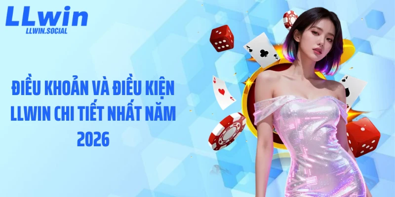 Điều khoản và điều kiện LLWIN chi tiết nhất năm 2026