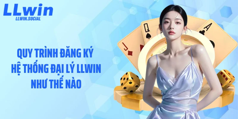 Quy trình đăng ký hệ thống đại lý LLWIN như thế nào