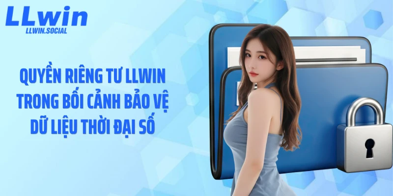 Quyền riêng tư LLWIN trong bối cảnh bảo vệ dữ liệu thời đại số