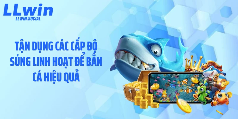 Tận dụng các cấp độ súng linh hoạt để bắn cá hiệu quả
